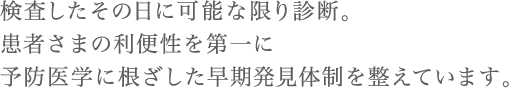 検査したその日に可能な限り診断。患者さまの利便性を第一に予防医学に根ざした早期発見体制を整えています。