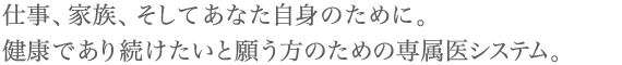 仕事、家族、そしてあなた自身のために。健康であり続けたいと願う方のための専属医システム