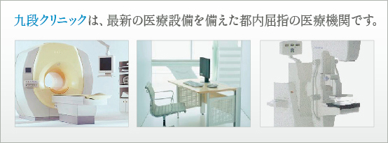 九段クリニックは、最新の医療設備を備えた都内屈指の医療機関です。