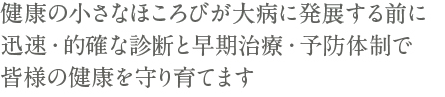 健康の小さなほころびが大病に発展する前に迅速・的確な診断と早期治療・予防体制で皆様の健康を守り育てます
