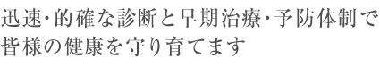 迅速・的確な診断と早期治療・予防体制で皆様の健康を守り育てます